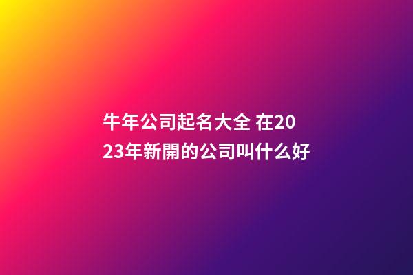 牛年公司起名大全 在2023年新開的公司叫什么好-第1張-公司起名-玄機(jī)派